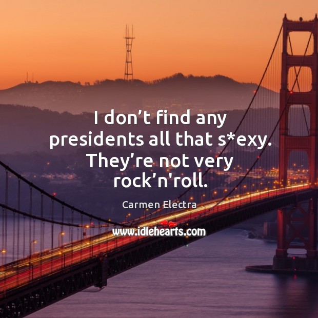 I don’t find any presidents all that s*exy. They’re not very rock’n’roll. Carmen Electra Picture Quote