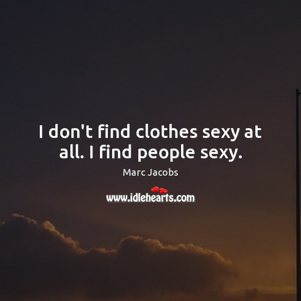 I don’t find clothes sexy at all. I find people sexy. Image