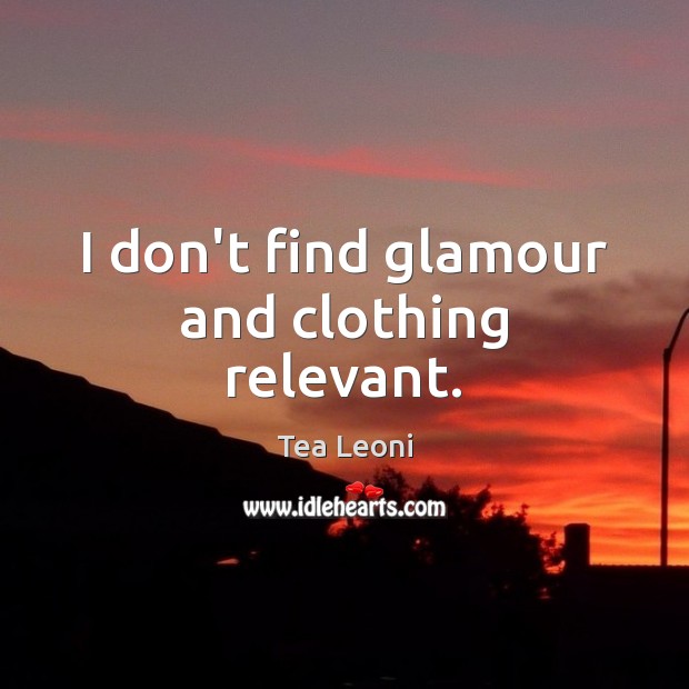 I don’t find glamour and clothing relevant. Tea Leoni Picture Quote