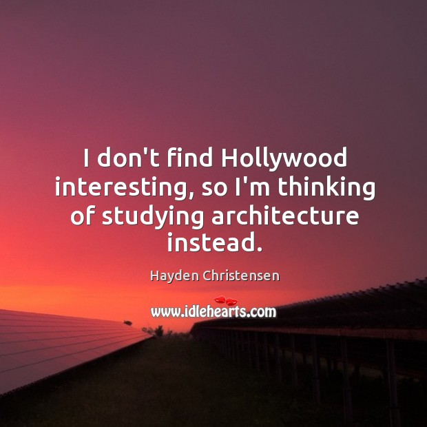 I don’t find Hollywood interesting, so I’m thinking of studying architecture instead. Hayden Christensen Picture Quote