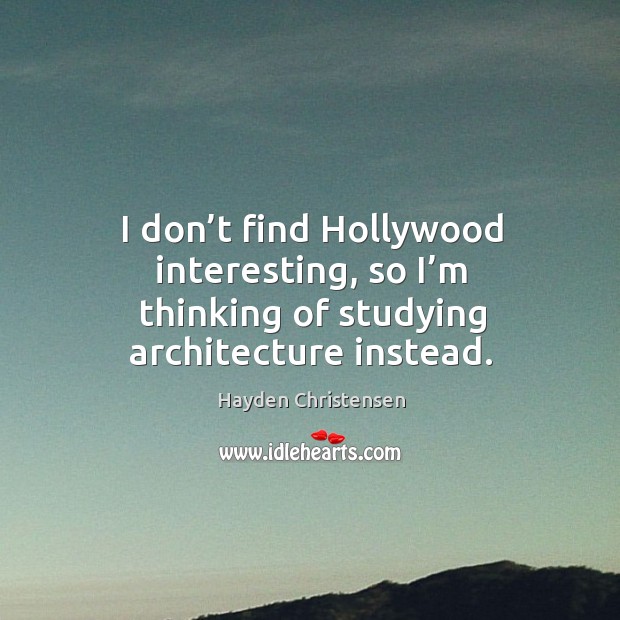 I don’t find hollywood interesting, so I’m thinking of studying architecture instead. Hayden Christensen Picture Quote