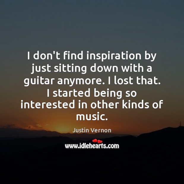 I don’t find inspiration by just sitting down with a guitar anymore. Justin Vernon Picture Quote