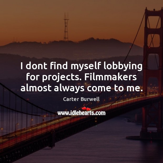 I dont find myself lobbying for projects. Filmmakers almost always come to me. Image
