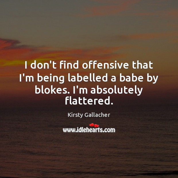 I don’t find offensive that I’m being labelled a babe by blokes. I’m absolutely flattered. Kirsty Gallacher Picture Quote