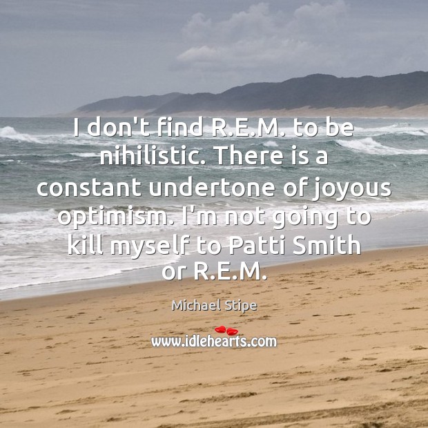 I don’t find R.E.M. to be nihilistic. There is a Michael Stipe Picture Quote