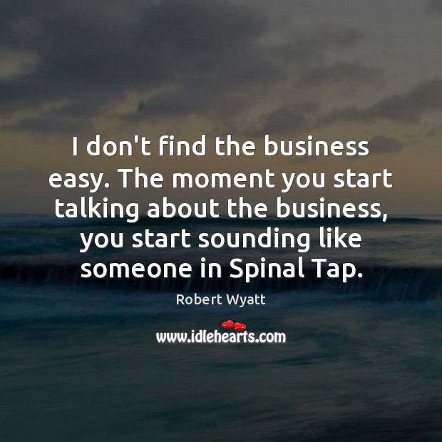 I don’t find the business easy. The moment you start talking about Robert Wyatt Picture Quote