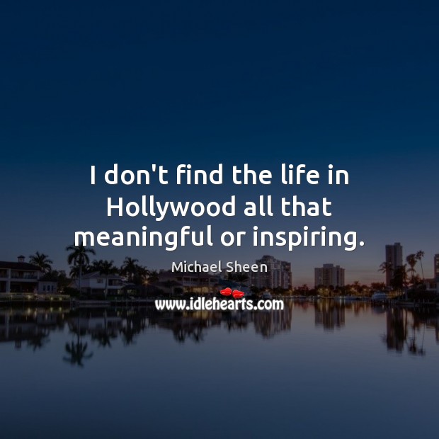 I don’t find the life in Hollywood all that meaningful or inspiring. 