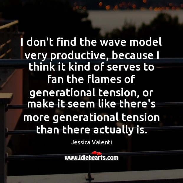 I don’t find the wave model very productive, because I think it Jessica Valenti Picture Quote