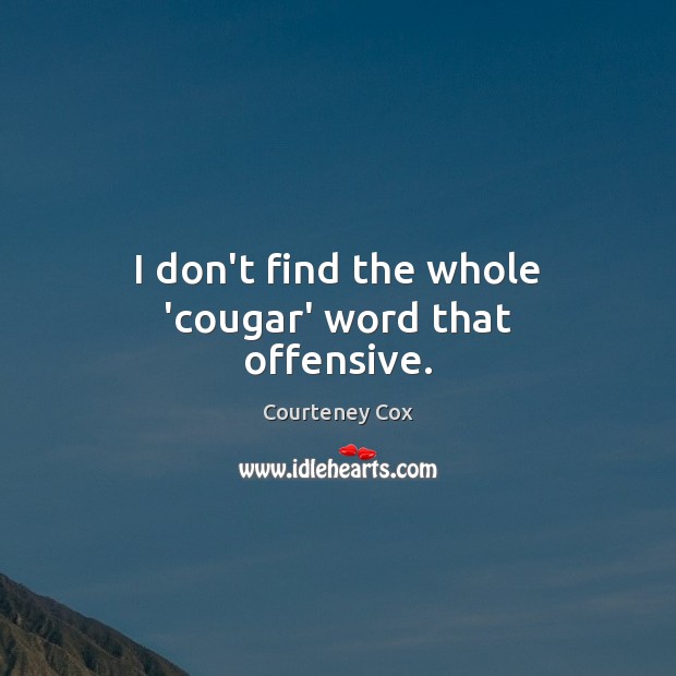 I don’t find the whole ‘cougar’ word that offensive. Courteney Cox Picture Quote