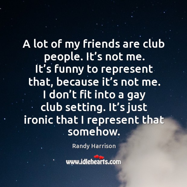 I don’t fit into a gay club setting. It’s just ironic that I represent that somehow. Image