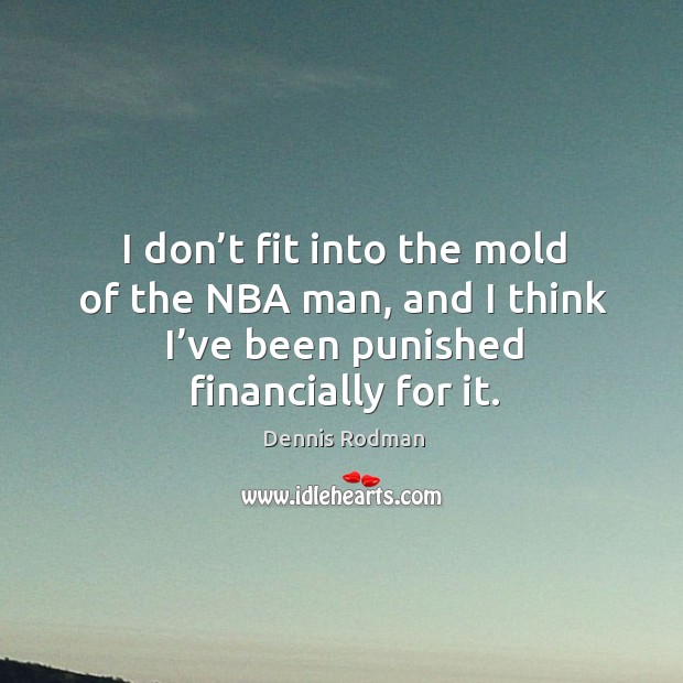 I don’t fit into the mold of the nba man, and I think I’ve been punished financially for it. Dennis Rodman Picture Quote
