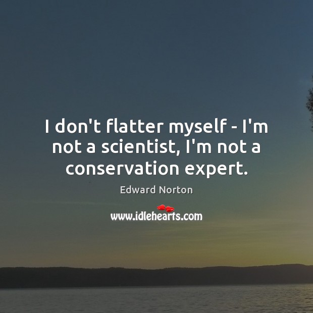 I don’t flatter myself – I’m not a scientist, I’m not a conservation expert. Edward Norton Picture Quote