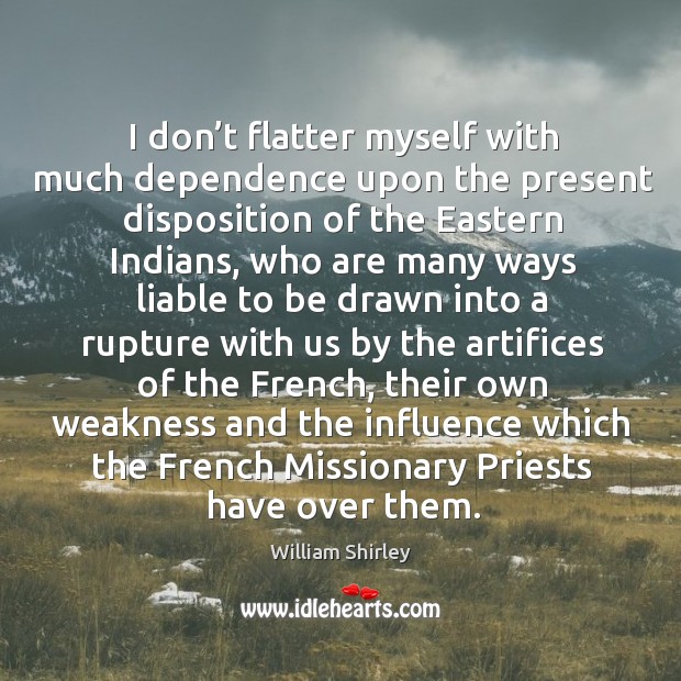 I don’t flatter myself with much dependence upon the present disposition of the eastern indians William Shirley Picture Quote