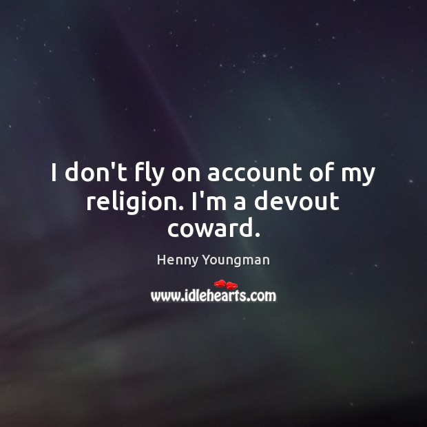 I don’t fly on account of my religion. I’m a devout coward. Image