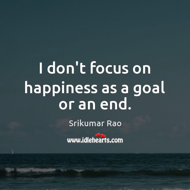 I don’t focus on happiness as a goal or an end. Srikumar Rao Picture Quote
