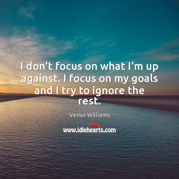 I don’t focus on what I’m up against. I focus on my goals and I try to ignore the rest. Venus Williams Picture Quote