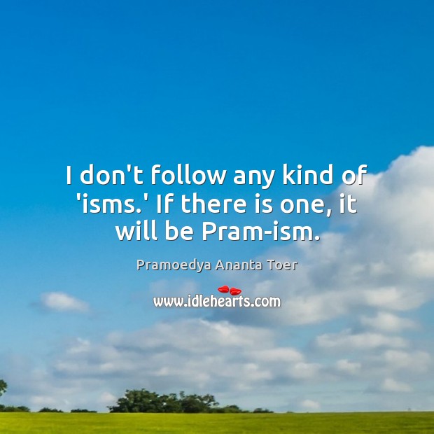 I don’t follow any kind of ‘isms.’ If there is one, it will be Pram-ism. Pramoedya Ananta Toer Picture Quote