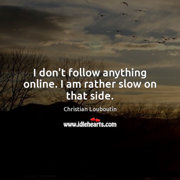 I don’t follow anything online. I am rather slow on that side. Christian Louboutin Picture Quote