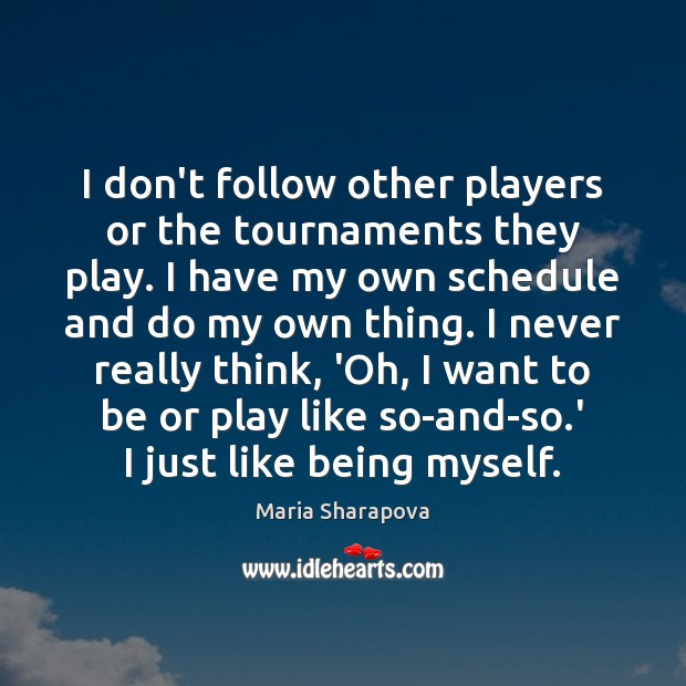 I don’t follow other players or the tournaments they play. I have Maria Sharapova Picture Quote