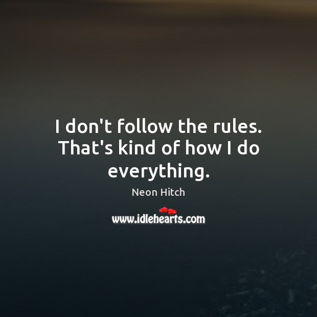 I don’t follow the rules. That’s kind of how I do everything. Image