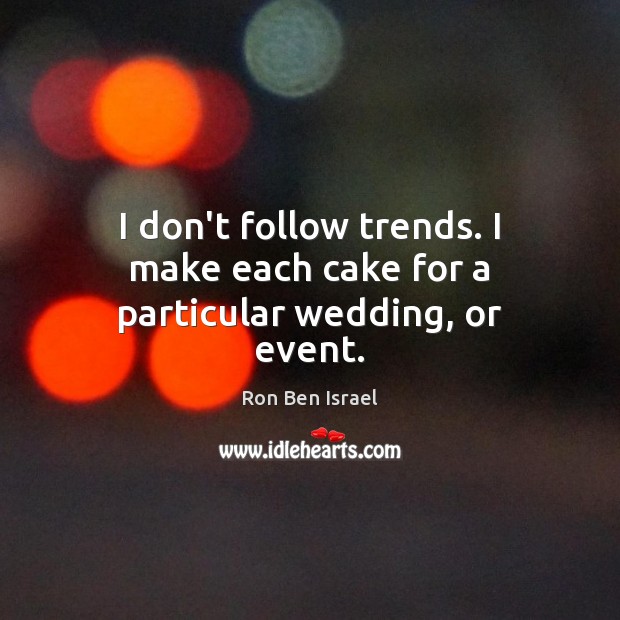 I don’t follow trends. I make each cake for a particular wedding, or event. Ron Ben Israel Picture Quote