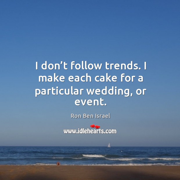 I don’t follow trends. I make each cake for a particular wedding, or event. Ron Ben Israel Picture Quote