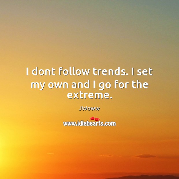 I dont follow trends. I set my own and I go for the extreme. Image