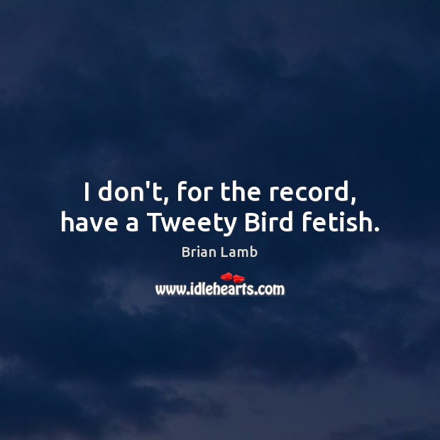 I don’t, for the record, have a Tweety Bird fetish. Brian Lamb Picture Quote
