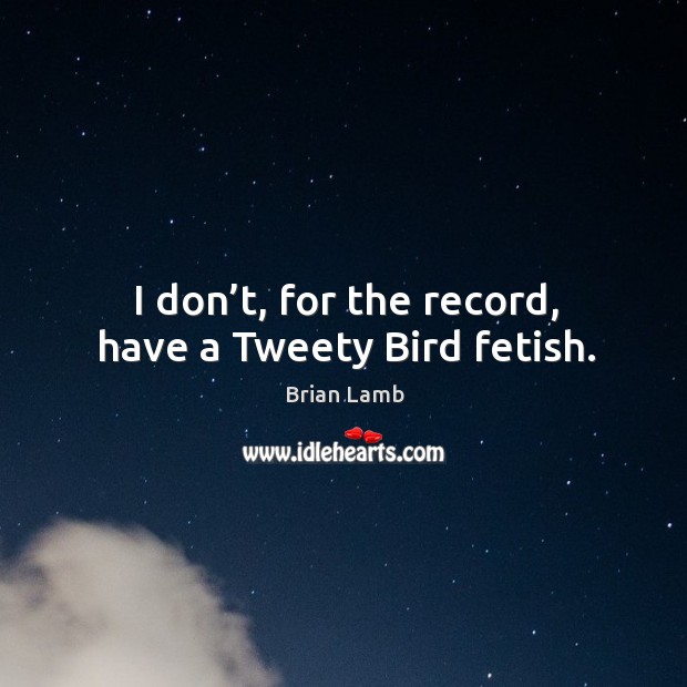I don’t, for the record, have a tweety bird fetish. Brian Lamb Picture Quote