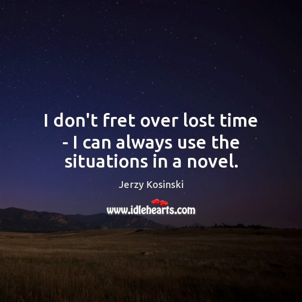 I don’t fret over lost time – I can always use the situations in a novel. Jerzy Kosinski Picture Quote