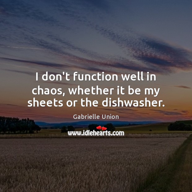 I don’t function well in chaos, whether it be my sheets or the dishwasher. Gabrielle Union Picture Quote