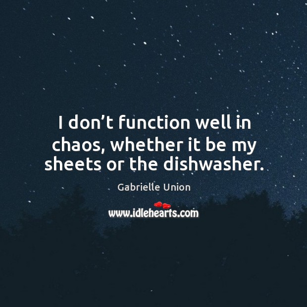 I don’t function well in chaos, whether it be my sheets or the dishwasher. Gabrielle Union Picture Quote