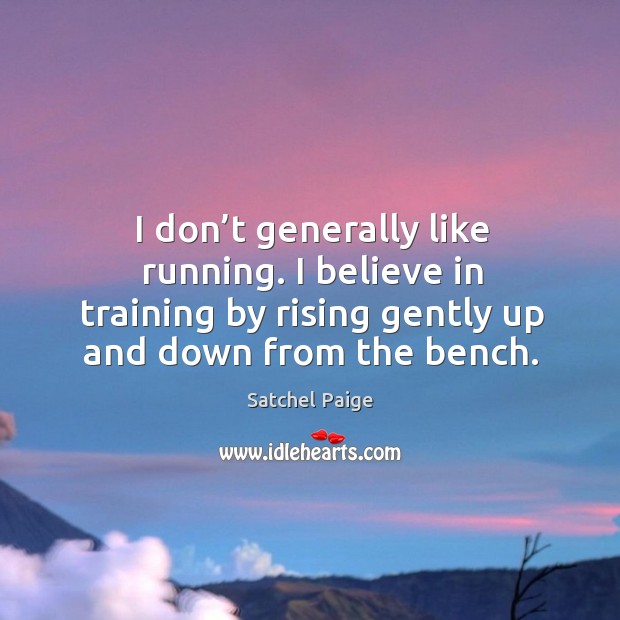 I don’t generally like running. I believe in training by rising gently up and down from the bench. Satchel Paige Picture Quote
