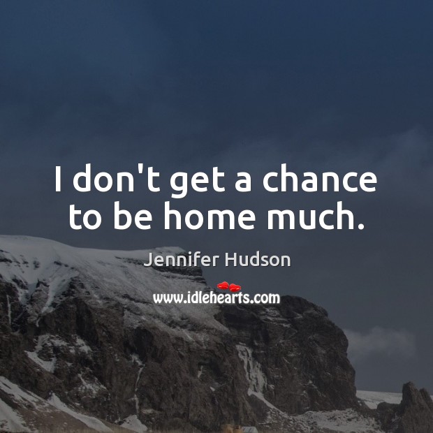 I don’t get a chance to be home much. Jennifer Hudson Picture Quote