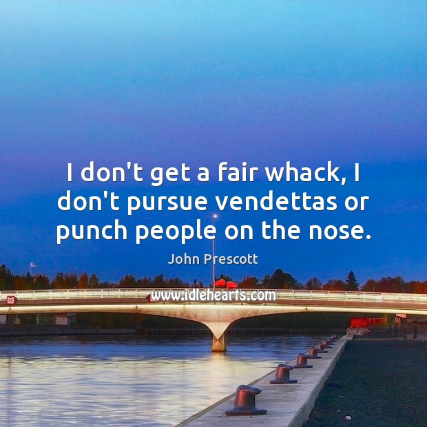 I don’t get a fair whack, I don’t pursue vendettas or punch people on the nose. John Prescott Picture Quote
