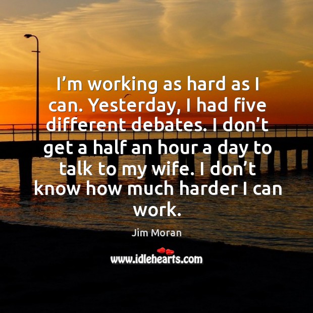 I don’t get a half an hour a day to talk to my wife. I don’t know how much harder I can work. Jim Moran Picture Quote