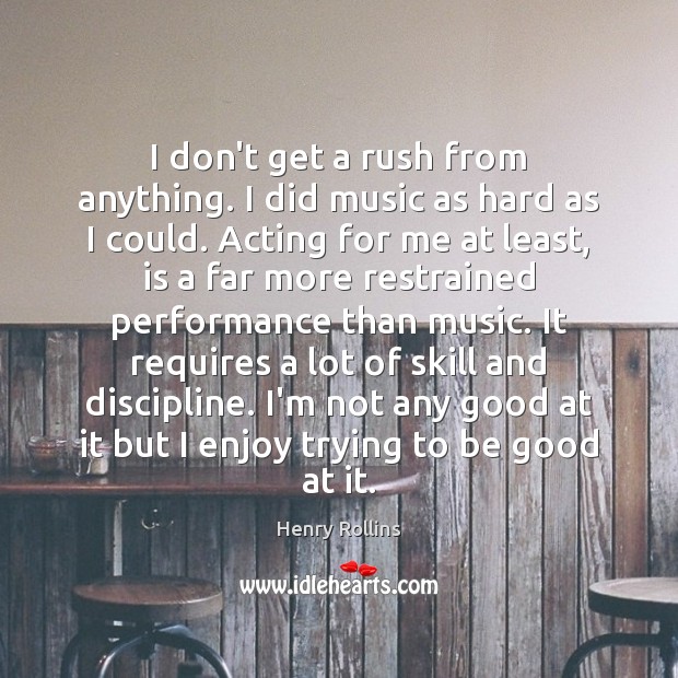 I don’t get a rush from anything. I did music as hard Henry Rollins Picture Quote