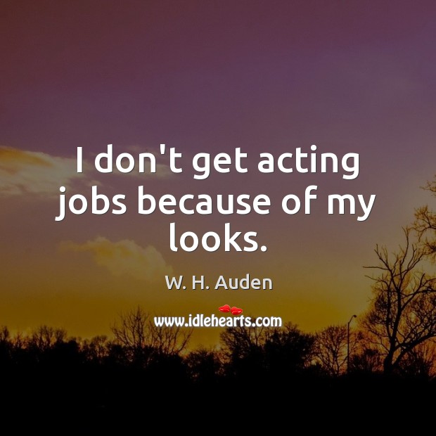 I don’t get acting jobs because of my looks. W. H. Auden Picture Quote