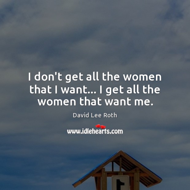 I don’t get all the women that I want… I get all the women that want me. David Lee Roth Picture Quote
