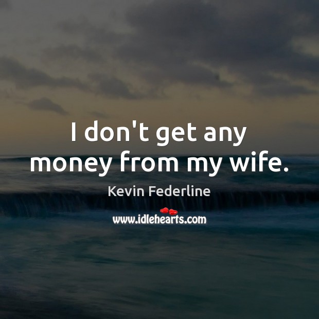 I don’t get any money from my wife. Kevin Federline Picture Quote