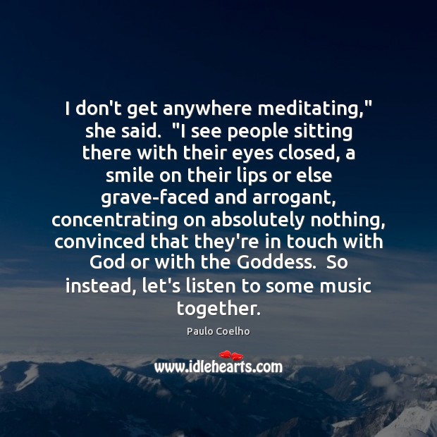 I don’t get anywhere meditating,” she said.  “I see people sitting there Image