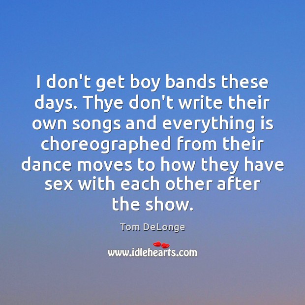 I don’t get boy bands these days. Thye don’t write their own Image