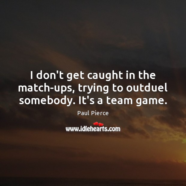 I don’t get caught in the match-ups, trying to outduel somebody. It’s a team game. Paul Pierce Picture Quote
