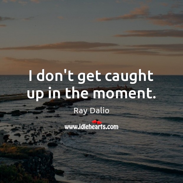 I don’t get caught up in the moment. Ray Dalio Picture Quote