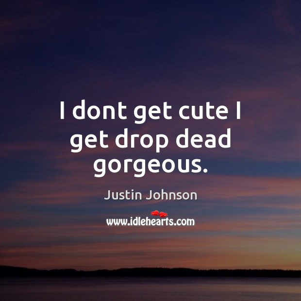 I dont get cute I get drop dead gorgeous. Justin Johnson Picture Quote