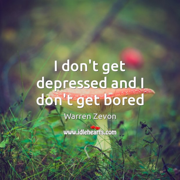 I don’t get depressed and I don’t get bored Image
