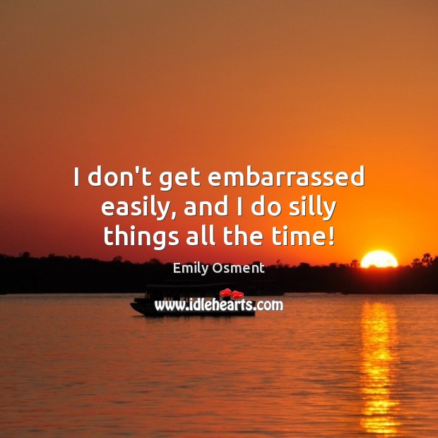 I don’t get embarrassed easily, and I do silly things all the time! Image