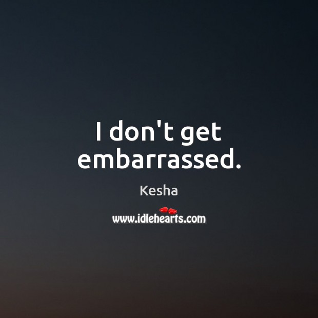 I don’t get embarrassed. Kesha Picture Quote