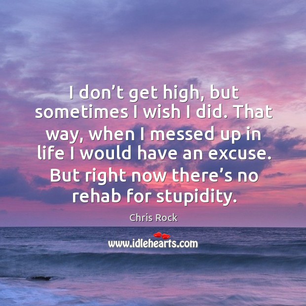 I don’t get high, but sometimes I wish I did. That way, when I messed up in life Chris Rock Picture Quote