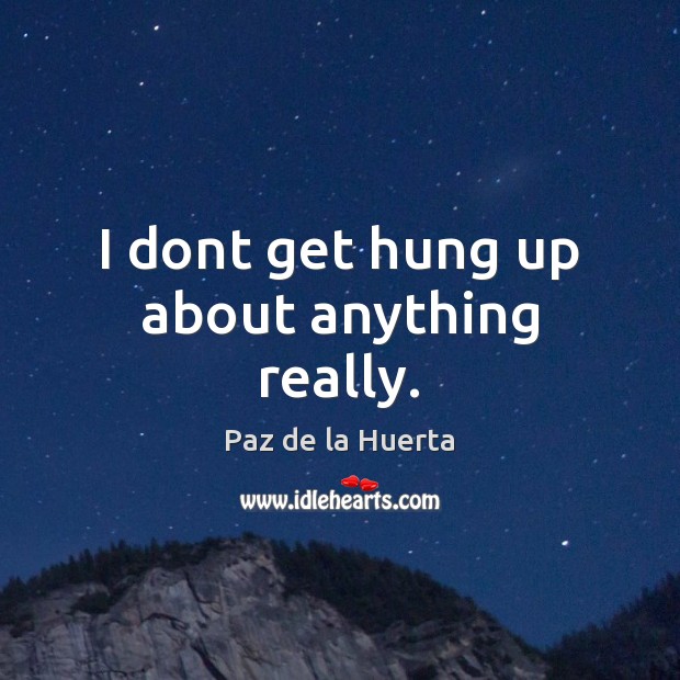 I dont get hung up about anything really. Paz de la Huerta Picture Quote